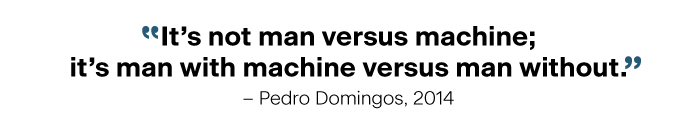 "It's not man versus machine, it's man with machine versus man without" - Pedro Domingos, 2014